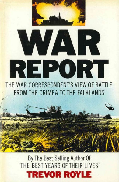 War Report: The War Correspondent's View of Battle from the Crimea to the Falklands