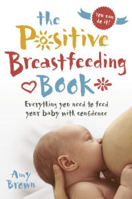Title: The Positive Breastfeeding Book: Everything you need to feed your baby with confidence, Author: Amy Brown