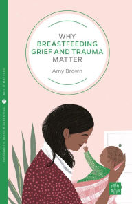 Title: Why Breastfeeding Grief and Trauma Matter, Author: Amy Brown