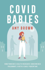 Title: Covid Babies: How pandemic health measures undermined pregnancy, birth and early parenting, Author: Amy Brown