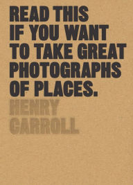 Title: Read This if You Want to Take Great Photographs of Places, Author: Henry Carroll