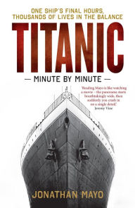 Title: Titanic: Minute by Minute: One Ship's Final Hours, Thousands of Live in the Balance, Author: Jonathan Mayo