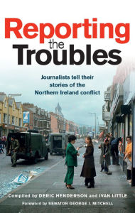 Title: Reporting the Troubles 1: Journalists tell their stories of the Northern Ireland conflict, Author: Deric Henderson