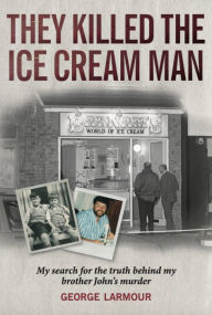 Title: They Killed the Ice Cream Man: My Search for the Truth Behind My Brother John's Murder, Author: George Larmour