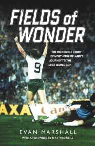 Title: Fields of Wonder: The incredible story of Northern Ireland's journey to the 1982 World Cup, Author: Evan Marshall