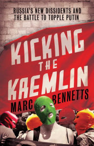 Title: Kicking the Kremlin: Russia's New Dissidents and the Battle to Topple Putin, Author: Marc Bennetts