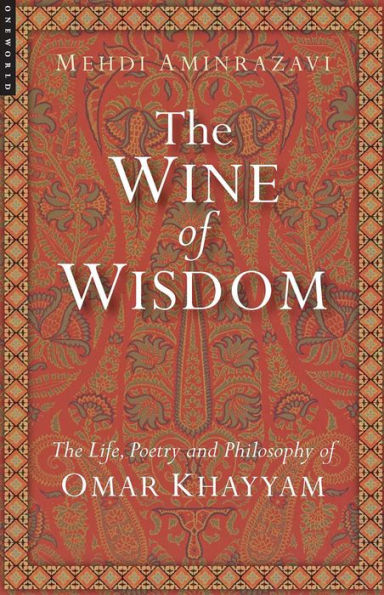 The Wine of Wisdom: The Life, Poetry and Philosophy of Omar Khayyam