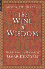 The Wine of Wisdom: The Life, Poetry and Philosophy of Omar Khayyam