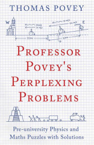 Title: Professor Povey's Perplexing Problems: Pre-University Physics and Maths Puzzles with Solutions, Author: Thomas Povey
