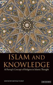 Title: Islam and Knowledge: Al Faruqi's Concept of Religion in Islamic Thought, Author: Imtiyaz Yusuf