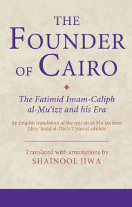 Title: The Founder of Cairo: The Fatimid Imam-Caliph al-Mu'izz and his Era, Author: Shainool Jiwa