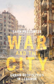 Title: War and the City: Urban Geopolitics in Lebanon, Author: Sara Fregonese