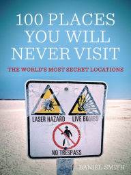 Title: 100 Places You Will Never Visit: The World's Most Secret Locations, Author: Daniel Smith