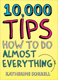 Title: 10,000 Tips: How to Do Almost Everything, Author: Katherine Sorrell