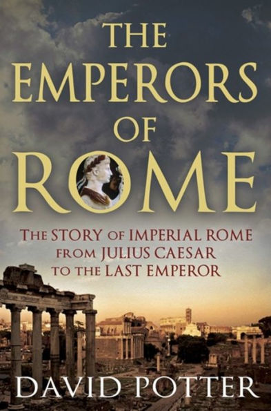 The Emperors of Rome: The Story of Imperial Rome from Julius Caesar to the Last Emperor