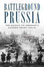 Battleground Prussia: The Assault on Germany's Eastern Front 1944-45