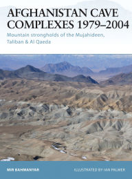 Title: Afghanistan Cave Complexes 1979-2004: Mountain strongholds of the Mujahideen, Taliban & Al Qaeda, Author: Mir Bahmanyar