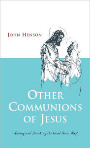 Title: Other Communions of Jesus: Eating and Drinking the Good News Way, Author: John Henson