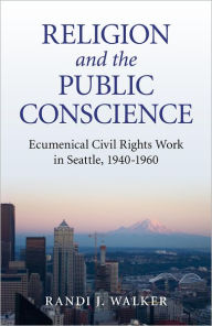 Title: Religion and the Public Conscience: Ecumenical Civil Rights Work in Seattle, 1940-1960, Author: Randi J. Walker