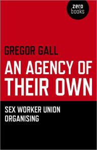 Title: An Agency of Their Own: Sex Worker Union Organizing, Author: Gregory Gall