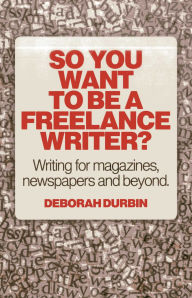 Title: So You Want To Be A Freelance Writer?: Writing for Magazines, Newspapers and Beyond, Author: Deborah Durbin