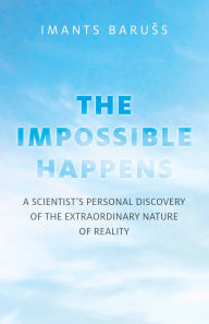 Title: Impossible Happens: A Scientist's Personal Discovery of the Extraordinary Nature of Reality, Author: Imants Baruss