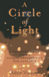 Title: A Circle of Light: Transform Grief into a Unique Opportunity for Guidance, Author: Adele Vincent