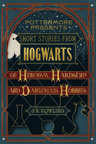 Title: Short Stories from Hogwarts of Heroism, Hardship and Dangerous Hobbies, Author: J. K. Rowling