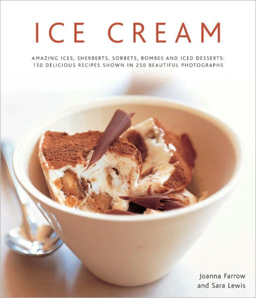 Ice Cream: Amazing Ices, Sherbets, Sorbets, Bombes and Iced Desserts: 150 Delicious Recipes Shown in 200 Beautiful Photographs