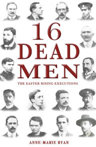 Title: 16 Dead Men: The Easter Rising Executions, Author: Anne-Marie Ryan