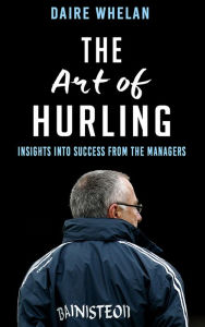 Title: The Art of Hurling:: Insights into Success from the Managers, Author: Daire Whelan