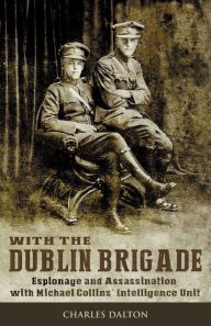 Title: With the Dublin Brigade: Espionage and Assassination with Michael Collins' Intelligence Unit, Author: Charles Dalton
