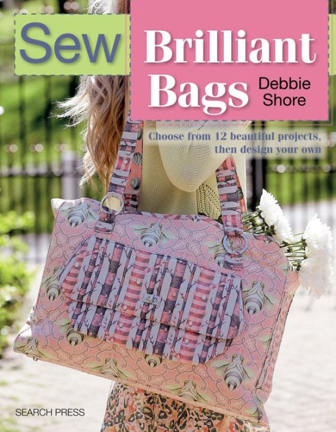 Sew Brilliant Bags Choose from 12 beautiful projects then design your own by Debbie Shore Paperback Barnes Noble