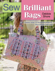 Title: Sew Brilliant Bags: Choose From 12 Beautiful Projects, Then Design Your Own, Author: Debbie Shore