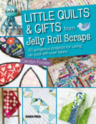 Title: Little Quilts & Gifts from Jelly Roll Scraps: 30 Gorgeous Projects for Using Up Your Left-Over Fabric, Author: Carolyn Forster