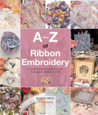 Title: A-Z of Ribbon Embroidery: A Comprehensive Maunal with Over 40 Gorgeous Designs to Stitch, Author: Country Bumpkin