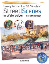 Title: Ready to Paint in 30 Minutes: Street Scenes in Watercolour, Author: Grahame Booth