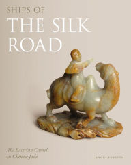 Title: Ships of the Silk Road: The Bactrian Camel in Chinese Jade, Author: Angus Forsyth