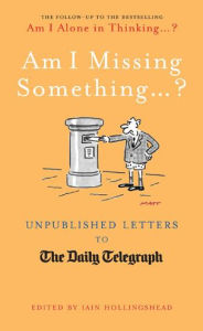 Title: Am I Missing Something...: Unpublished Letters from the Daily Telegraph, Author: Iain Hollingshead