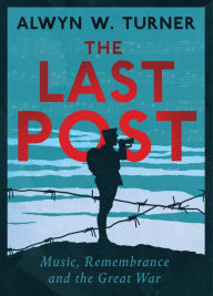 Title: The Last Post: Music, Remembrance and the Great War, Author: Alwyn W. Turner