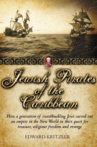 Title: Jewish Pirates of the Caribbean: How a Generation of Swashbuckling Jews Carved Out an Empire in the New World in Their Quest for Treasure, Religious Freedom and Revenge, Author: Edward Kritzler
