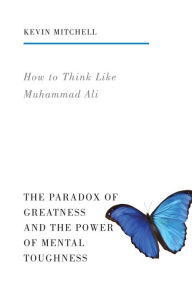 Title: How to Think Like Muhammad Ali: The Paradox of Greatness and the Power of Mental Toughness, Author: Kevin Mitchell