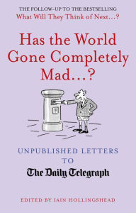 Title: Has the World Gone Completely Mad...?: Unpublished Letters to the Daily Telegraph, Author: Iain Hollingshead