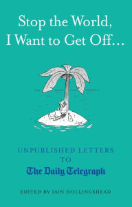 Title: Stop the World, I Want to Get Off...: Unpublished Letters to the Telegraph, Author: Iain Hollingshead