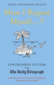 Title: Must I Repeat Myself...?: Unpublished Letters to the Daily Telegraph, Author: Iain Hollingshead