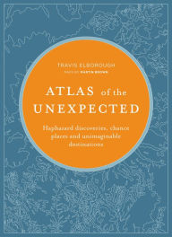 Title: Atlas of the Unexpected: Haphazard Discoveries, Chance Places and Unimaginable Destinations, Author: Travis Elborough