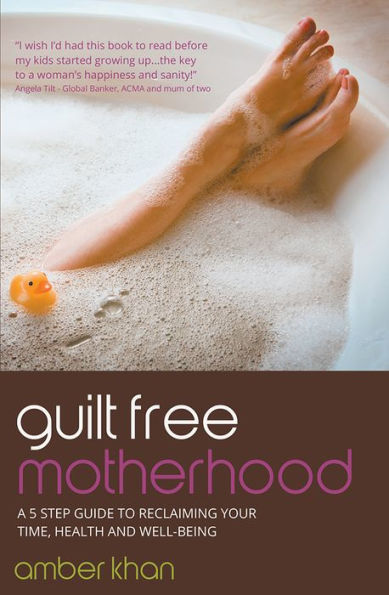 Guilt Free Motherhood: A 5 Step Guide to Reclaiming Your Time, Health and Well-Being