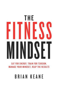 Title: The Fitness Mindset: Eat for energy, Train for tension, Manage your mindset, Reap the results, Author: Brian Keane