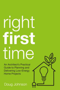 Title: Right First Time: An Architect's Guide to Creating Efficient and Successful Eco Homes, Author: Doug Johnson