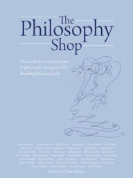 The Philosophy Shop: Ideas, activities and questions to get people, young and old, thinking philosophically